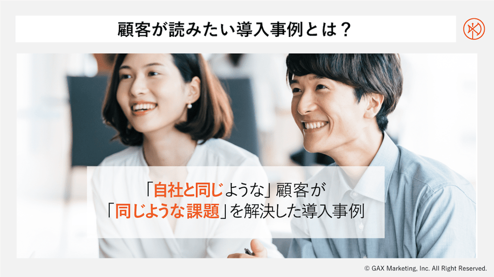 顧客が読みたい導入事例は、自社と同じような顧客が、同じような課題を解決した導入事例です